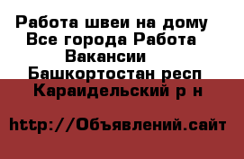 Работа швеи на дому - Все города Работа » Вакансии   . Башкортостан респ.,Караидельский р-н